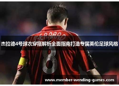 杰拉德4号球衣穿搭解析全面指南打造专属英伦足球风格