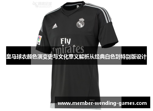 皇马球衣颜色演变史与文化意义解析从经典白色到特别版设计
