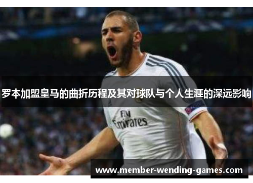 罗本加盟皇马的曲折历程及其对球队与个人生涯的深远影响