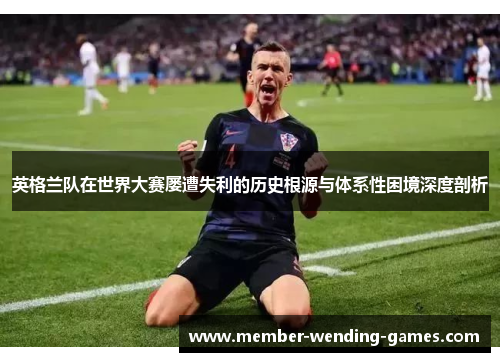 英格兰队在世界大赛屡遭失利的历史根源与体系性困境深度剖析