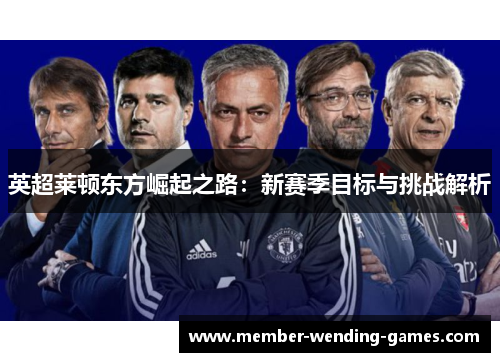 英超莱顿东方崛起之路：新赛季目标与挑战解析
