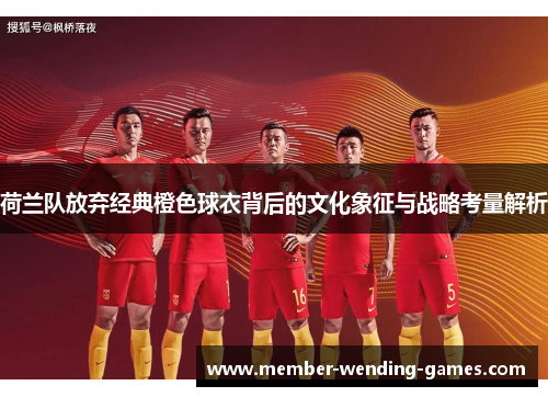 荷兰队放弃经典橙色球衣背后的文化象征与战略考量解析