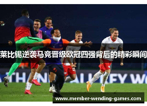 莱比锡逆袭马竞晋级欧冠四强背后的精彩瞬间
