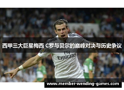 西甲三大巨星梅西 C罗与贝尔的巅峰对决与历史争议