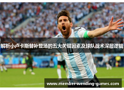 解析小卢卡斯替补登场的五大关键因素及球队战术深层逻辑 解析小卢卡斯替补登场的五大关键因素及球队战术深层逻辑