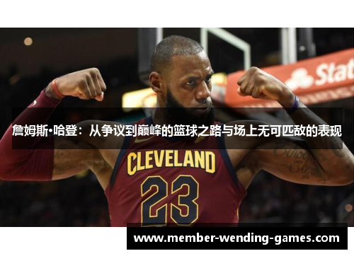 詹姆斯·哈登:从争议到巅峰的篮球之路与场上无可匹敌的表现 詹姆斯·哈登:从争议到巅峰的篮球之路与场上无可匹敌的表现