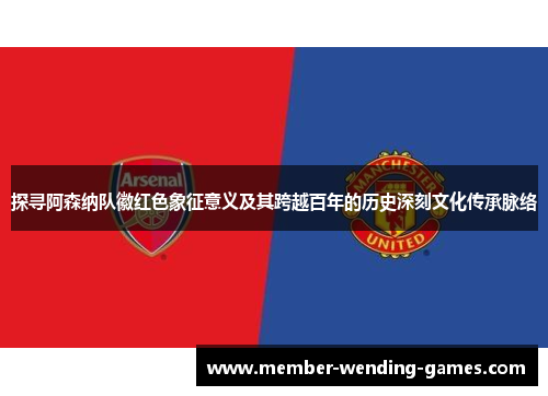 探寻阿森纳队徽红色象征意义及其跨越百年的历史深刻文化传承脉络 探寻阿森纳队徽红色象征意义及其跨越百年的历史深刻文化传承脉络