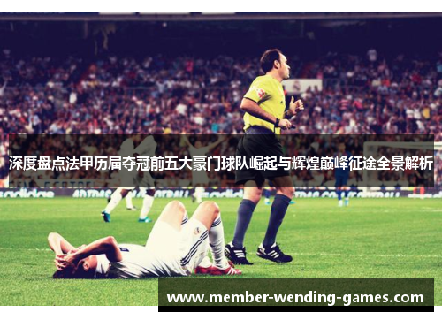 深度盘点法甲历届夺冠前五大豪门球队崛起与辉煌巅峰征途全景解析 深度盘点法甲历届夺冠前五大豪门球队崛起与辉煌巅峰征途全景解析