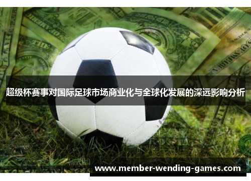 超级杯赛事对国际足球市场商业化与全球化发展的深远影响分析 超级杯赛事对国际足球市场商业化与全球化发展的深远影响分析