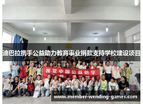 迪巴拉携手公益助力教育事业捐款支持学校建设项目 迪巴拉携手公益助力教育事业捐款支持学校建设项目