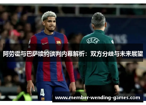 阿劳霍与巴萨续约谈判内幕解析:双方分歧与未来展望 阿劳霍与巴萨续约谈判内幕解析:双方分歧与未来展望