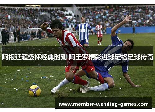 阿根廷超级杯经典时刻 阿圭罗精彩进球定格足球传奇 阿根廷超级杯经典时刻 阿圭罗精彩进球定格足球传奇