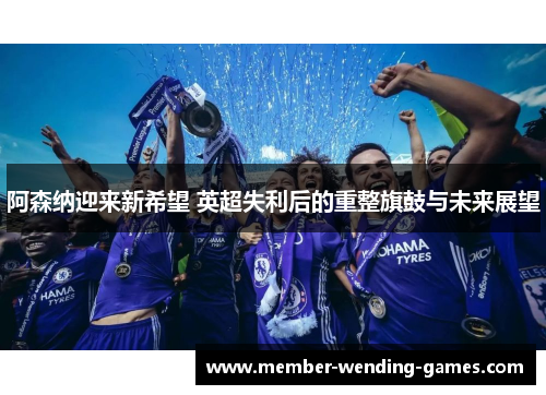 阿森纳迎来新希望 英超失利后的重整旗鼓与未来展望