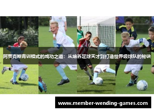 阿贾克斯青训模式的成功之道:从培养足球天才到打造世界级球队的秘诀 阿贾克斯青训模式的成功之道:从培养足球天才到打造世界级球队的秘诀