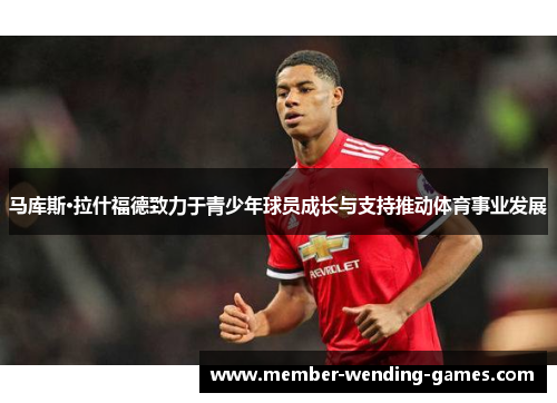 马库斯·拉什福德致力于青少年球员成长与支持推动体育事业发展
