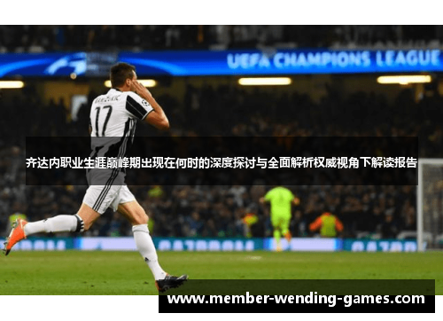 齐达内职业生涯巅峰期出现在何时的深度探讨与全面解析权威视角下解读报告