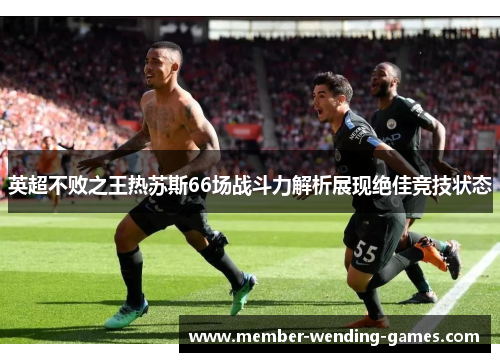 英超不败之王热苏斯66场战斗力解析展现绝佳竞技状态 英超不败之王热苏斯66场战斗力解析展现绝佳竞技状态