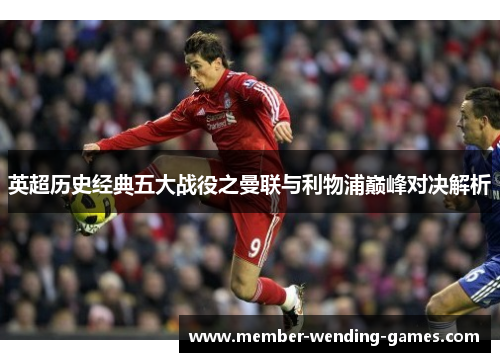 英超历史经典五大战役之曼联与利物浦巅峰对决解析 英超历史经典五大战役之曼联与利物浦巅峰对决解析