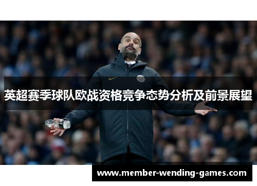英超赛季球队欧战资格竞争态势分析及前景展望