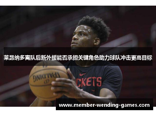 莱昂纳多离队后新外援能否承担关键角色助力球队冲击更高目标