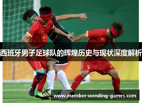 西班牙男子足球队的辉煌历史与现状深度解析