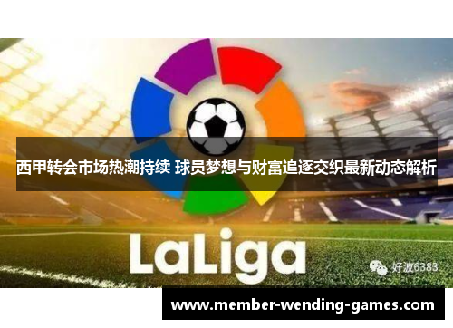 西甲转会市场热潮持续 球员梦想与财富追逐交织最新动态解析