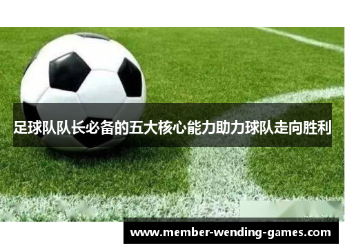 足球队队长必备的五大核心能力助力球队走向胜利