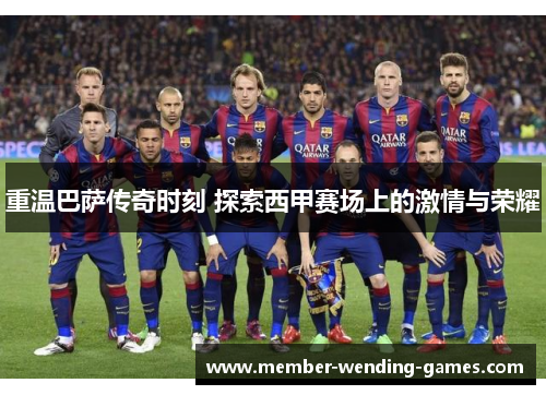 重温巴萨传奇时刻 探索西甲赛场上的激情与荣耀