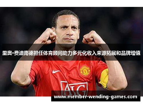 里奥·费迪南德担任体育顾问助力多元化收入来源拓展和品牌增值