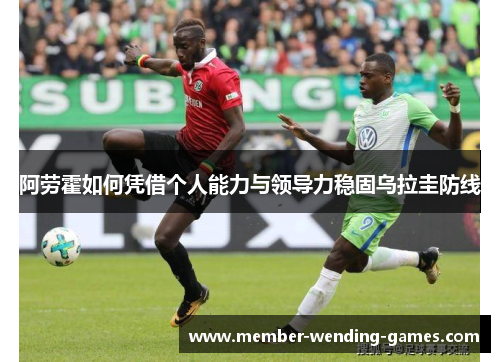 阿劳霍如何凭借个人能力与领导力稳固乌拉圭防线