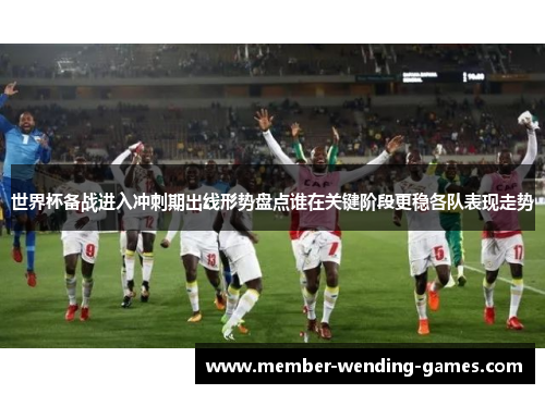 世界杯备战进入冲刺期出线形势盘点谁在关键阶段更稳各队表现走势