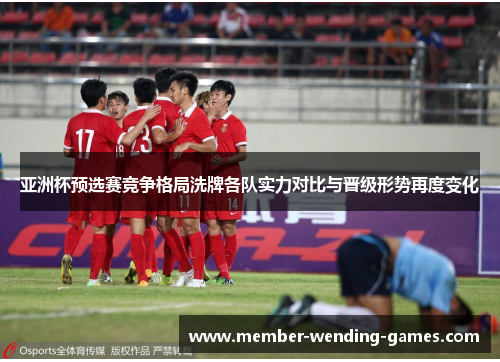 亚洲杯预选赛竞争格局洗牌各队实力对比与晋级形势再度变化
