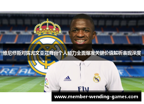 维尼修斯对阵尤文亚冠舞台个人能力全面爆发关键价值解析表现深度