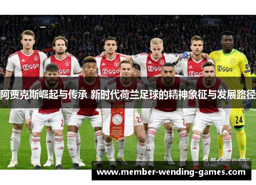 阿贾克斯崛起与传承 新时代荷兰足球的精神象征与发展路径 阿贾克斯崛起与传承 新时代荷兰足球的精神象征与发展路径