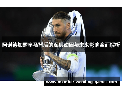 阿诺德加盟皇马背后的深层动因与未来影响全面解析 阿诺德加盟皇马背后的深层动因与未来影响全面解析