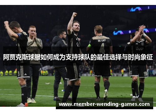 阿贾克斯球服如何成为支持球队的最佳选择与时尚象征 阿贾克斯球服如何成为支持球队的最佳选择与时尚象征