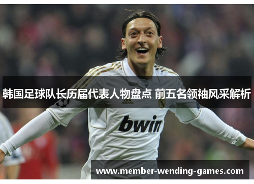 韩国足球队长历届代表人物盘点 前五名领袖风采解析