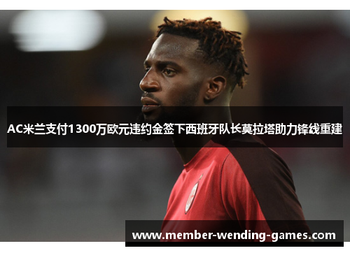 AC米兰支付1300万欧元违约金签下西班牙队长莫拉塔助力锋线重建