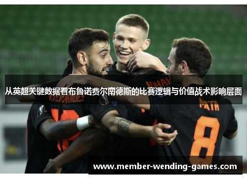 从英超关键数据看布鲁诺费尔南德斯的比赛逻辑与价值战术影响层面 从英超关键数据看布鲁诺费尔南德斯的比赛逻辑与价值战术影响层面