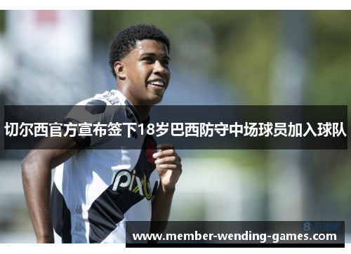 切尔西官方宣布签下18岁巴西防守中场球员加入球队