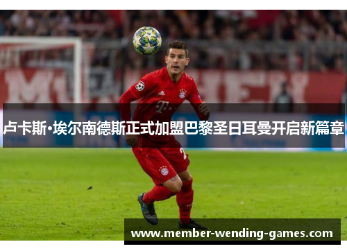 卢卡斯·埃尔南德斯正式加盟巴黎圣日耳曼开启新篇章