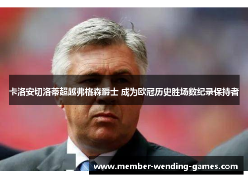 卡洛安切洛蒂超越弗格森爵士 成为欧冠历史胜场数纪录保持者 卡洛安切洛蒂超越弗格森爵士 成为欧冠历史胜场数纪录保持者