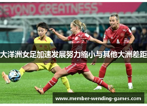 大洋洲女足加速发展努力缩小与其他大洲差距 大洋洲女足加速发展努力缩小与其他大洲差距