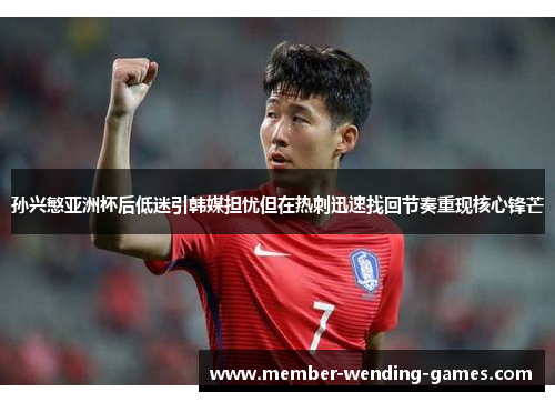 孙兴慜亚洲杯后低迷引韩媒担忧但在热刺迅速找回节奏重现核心锋芒